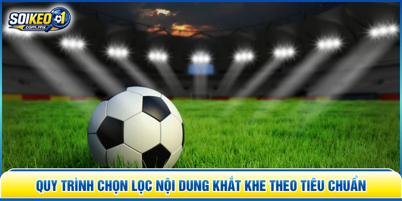 Quy trình chọn lọc nội dung khắt khe theo tiêu chuẩn