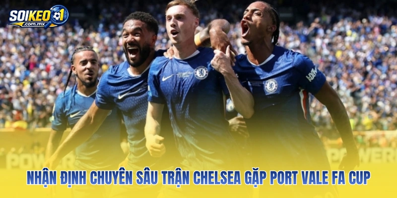 Nhận định chuyên sâu trận Chelsea gặp Port Vale FA Cup