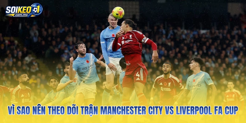 Vì sao nên theo dõi trận Manchester City vs Liverpool FA Cup